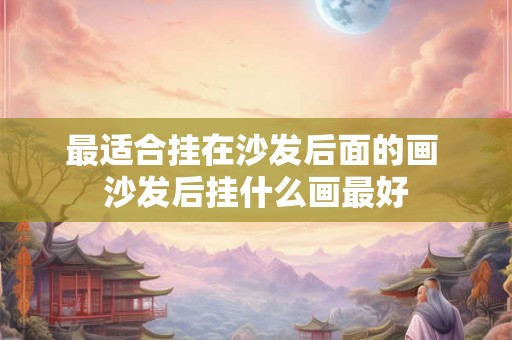 最适合挂在沙发后面的画 沙发后挂什么画最好