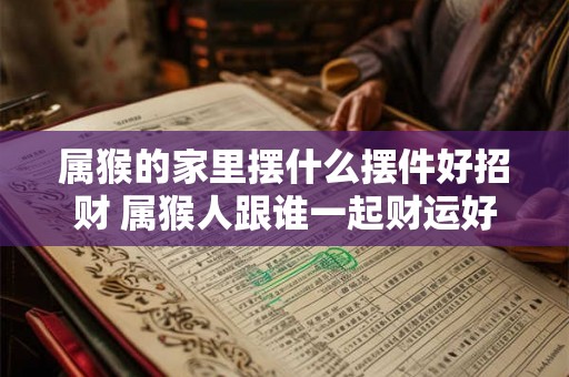 属猴的家里摆什么摆件好招财 属猴人跟谁一起财运好