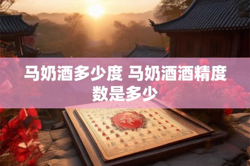 马奶酒多少度 马奶酒酒精度数是多少