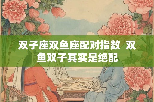 双子座双鱼座配对指数  双鱼双子其实是绝配