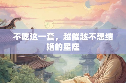 不吃这一套，越催越不想结婚的星座