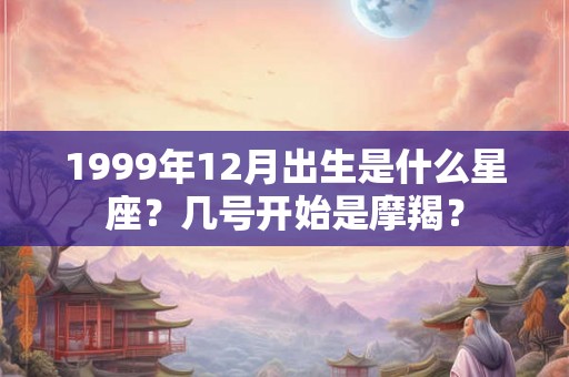 1999年12月出生是什么星座？几号开始是摩羯？