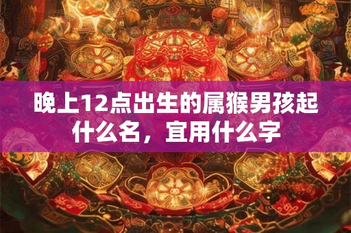 晚上12点出生的属猴男孩起什么名,宜用什么字 晚上12点出生的属猴男孩起什么名,宜用什么字