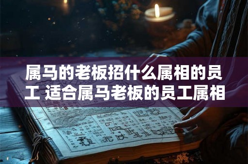 属马的老板招什么属相的员工 适合属马老板的员工属相
