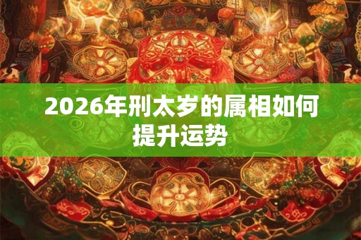 2026年刑太岁的属相如何提升运势