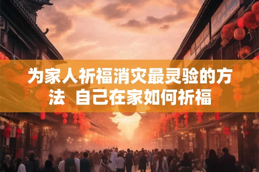 为家人祈福消灾最灵验的方法  自己在家如何祈福