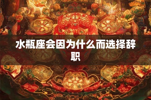 水瓶座会因为什么而选择辞职