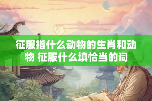 征服指什么动物的生肖和动物 征服什么填恰当的词