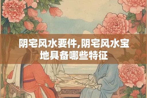 阴宅风水要件,阴宅风水宝地具备哪些特征