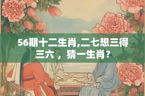 56期十二生肖,二七想三得三六 ，猜一生肖？