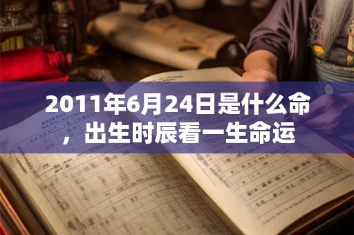 2011年6月24日是什么命,出生时辰看一生命运 2011年6月24日是什么命,出生时辰看一生命运