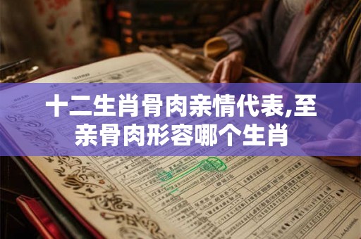 十二生肖骨肉亲情代表,至亲骨肉形容哪个生肖