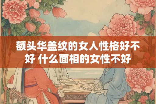 额头华盖纹的女人性格好不好 什么面相的女性不好 额头华盖纹的女人性格好不好 什么面相的女性不好