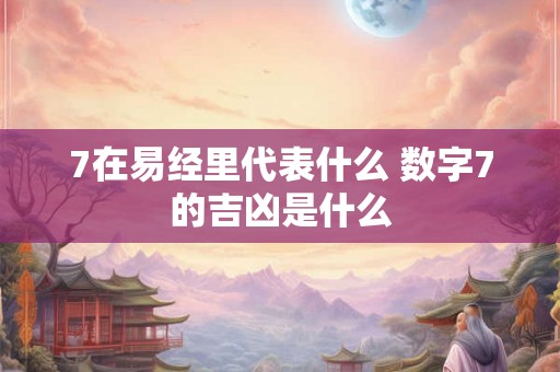 7在易经里代表什么 数字7的吉凶是什么 7在易经里代表什么 数字7的吉凶是什么