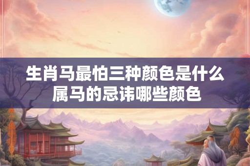 生肖马最怕三种颜色是什么 属马的忌讳哪些颜色