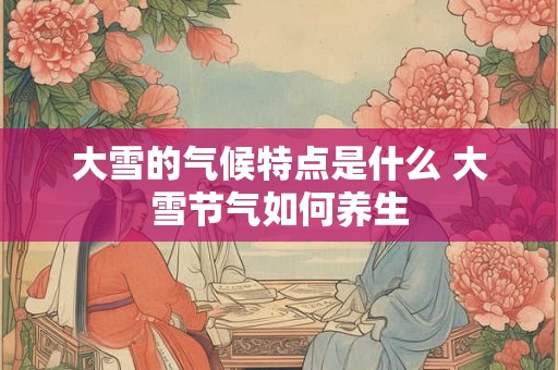 大雪的气候特点是什么 大雪节气如何养生 大雪的气候特点是什么 大雪节气如何养生