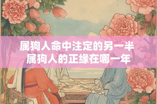 属狗人命中注定的另一半 属狗人的正缘在哪一年