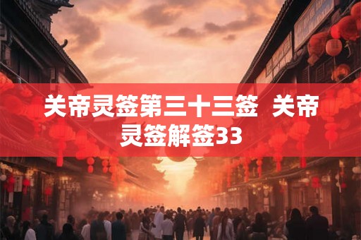 关帝灵签第三十三签 关帝灵签解签33 关帝灵签第三十三签 关帝灵签解签33