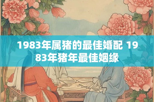1983年属猪的最佳婚配 1983年猪年最佳姻缘