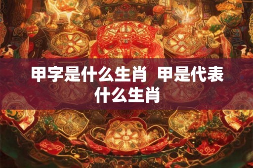 甲字是什么生肖  甲是代表什么生肖