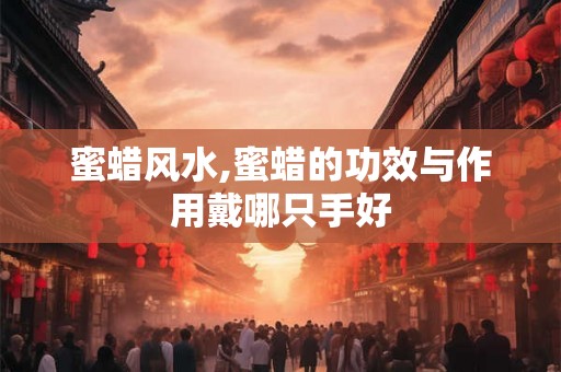 蜜蜡风水,蜜蜡的功效与作用戴哪只手好