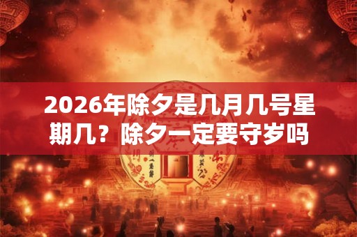 2026年除夕是几月几号星期几？除夕一定要守岁吗