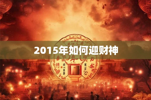 2015年如何迎财神 2015年如何迎财神