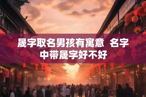 晟字取名男孩有寓意  名字中带晟字好不好