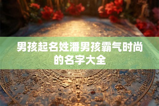 男孩起名姓潘男孩霸气时尚的名字大全
