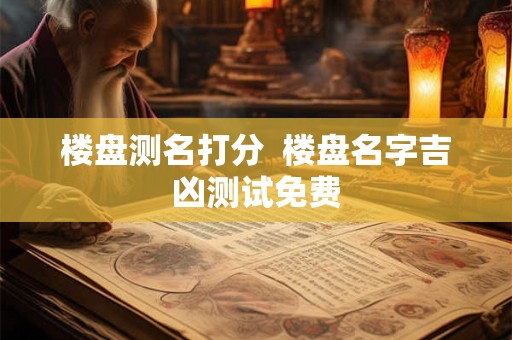 楼盘测名打分  楼盘名字吉凶测试免费