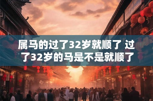 属马的过了32岁就顺了 过了32岁的马是不是就顺了