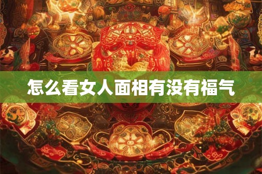 怎么看女人面相有没有福气 怎么看女人面相有没有福气