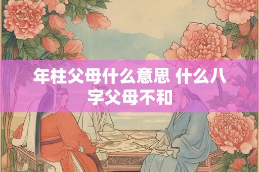 年柱父母什么意思 什么八字父母不和