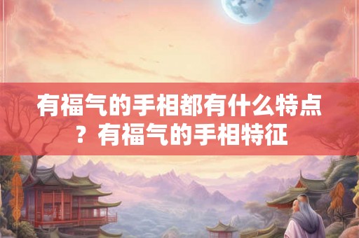有福气的手相都有什么特点?有福气的手相特征 有福气的手相都有什么特点?有福气的手相特征