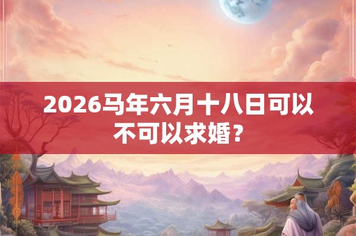 2026马年六月十八日可以不可以求婚？