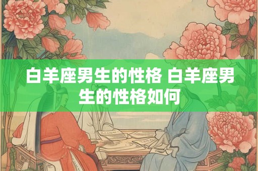 白羊座男生的性格 白羊座男生的性格如何