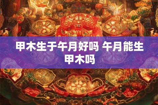 甲木生于午月好吗 午月能生甲木吗