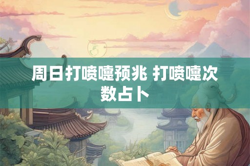 周日打喷嚏预兆 打喷嚏次数占卜