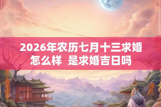 2026年农历七月十三求婚怎么样  是求婚吉日吗