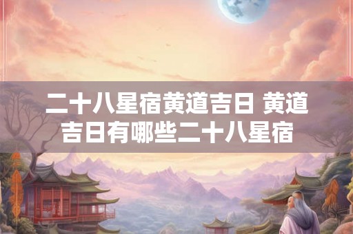 二十八星宿黄道吉日 黄道吉日有哪些二十八星宿
