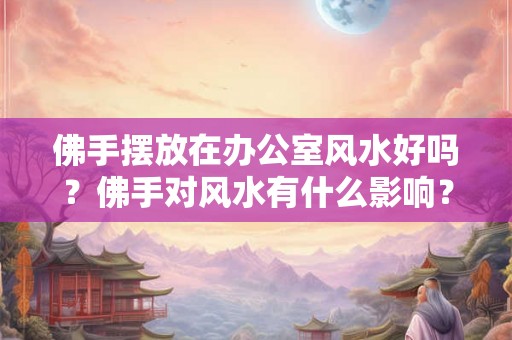 佛手摆放在办公室风水好吗?佛手对风水有什么影响? 佛手摆放在办公室风水好吗?佛手对风水有什么影响?