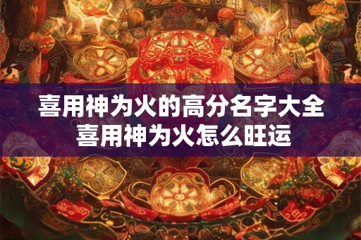 喜用神为火的高分名字大全 喜用神为火怎么旺运