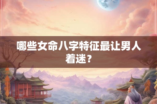 哪些女命八字特征最让男人着迷? 哪些女命八字特征最让男人着迷?