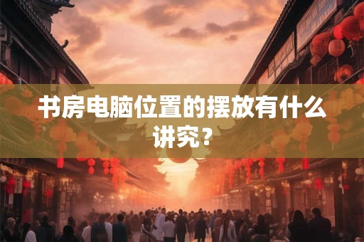 书房电脑位置的摆放有什么讲究? 书房电脑位置的摆放有什么讲究?