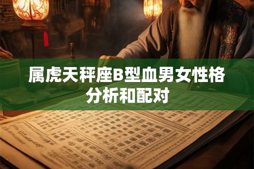 属虎天秤座B型血男女性格分析和配对 属虎天秤座B型血男女性格分析和配对