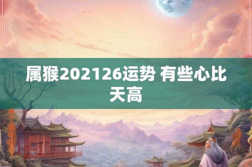 属猴202126运势 有些心比天高