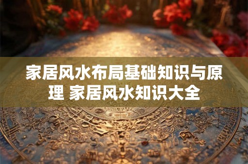 家居风水布局基础知识与原理 家居风水知识大全