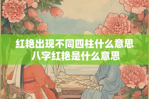 红艳出现不同四柱什么意思 八字红艳是什么意思