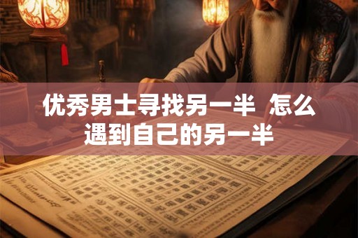 优秀男士寻找另一半  怎么遇到自己的另一半
