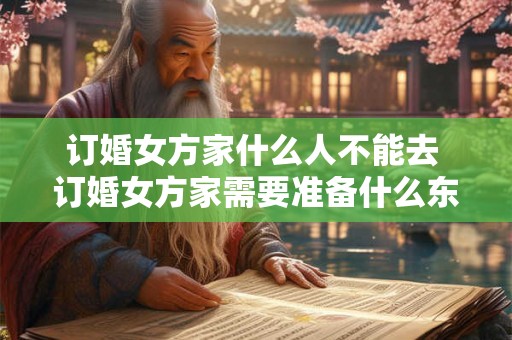 订婚女方家什么人不能去 订婚女方家需要准备什么东西